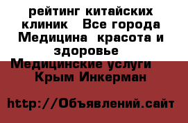 рейтинг китайских клиник - Все города Медицина, красота и здоровье » Медицинские услуги   . Крым,Инкерман